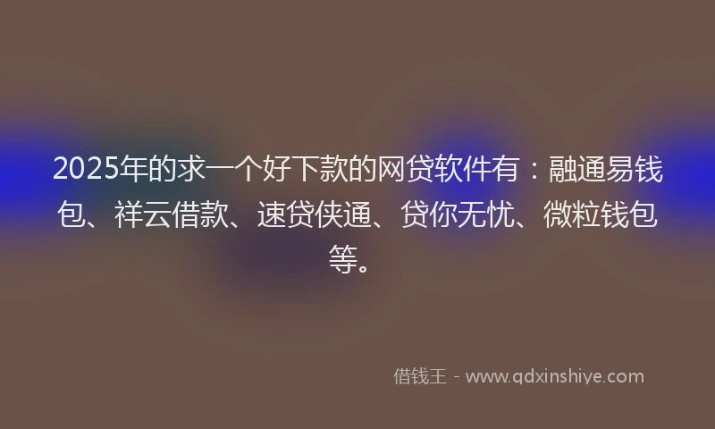 2025年的求一个好下款的网贷软件有：融通易钱包、祥云借款、速贷侠通、贷你无忧、微粒钱包等。