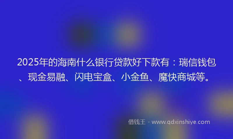 2025年的海南什么银行贷款好下款有：瑞信钱包、现金易融、闪电宝盒、小金鱼、魔快商城等。
