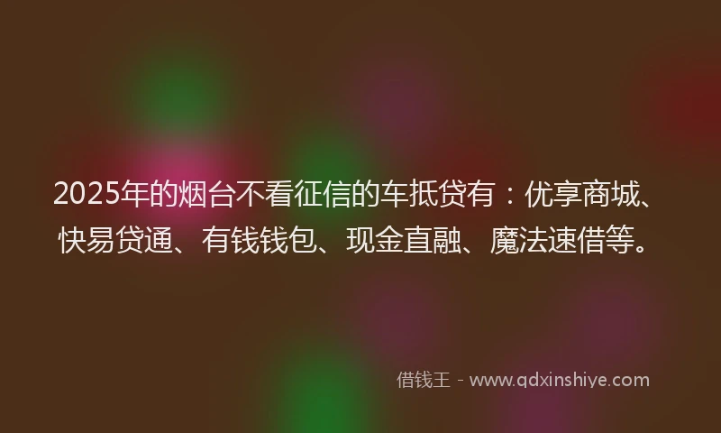 2025年的烟台不看征信的车抵贷有：优享商城、快易贷通、有钱钱包、现金直融、魔法速借等。