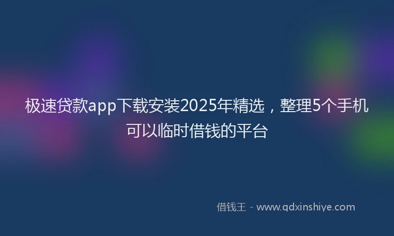 极速贷款app下载安装2025年精选，整理5个手机可以临时借钱的平台