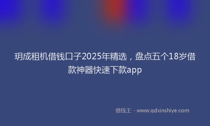 玥成租机借钱口子2025年精选，盘点五个18岁借款神器快速下款app
