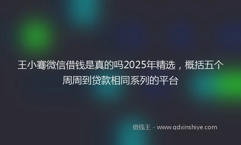 王小骞微信借钱是真的吗2025年精选，概括五个周周到贷款相同系列的平台