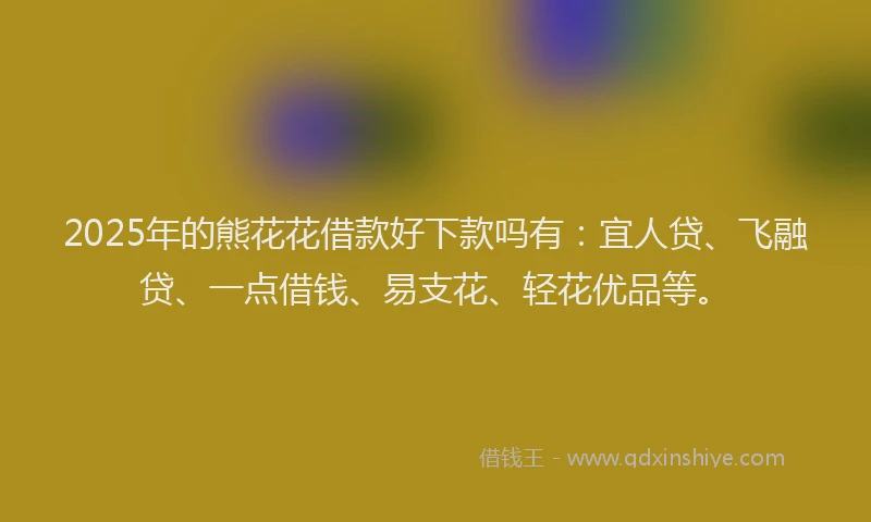 2025年的熊花花借款好下款吗有：宜人贷、飞融贷、一点借钱、易支花、轻花优品等。