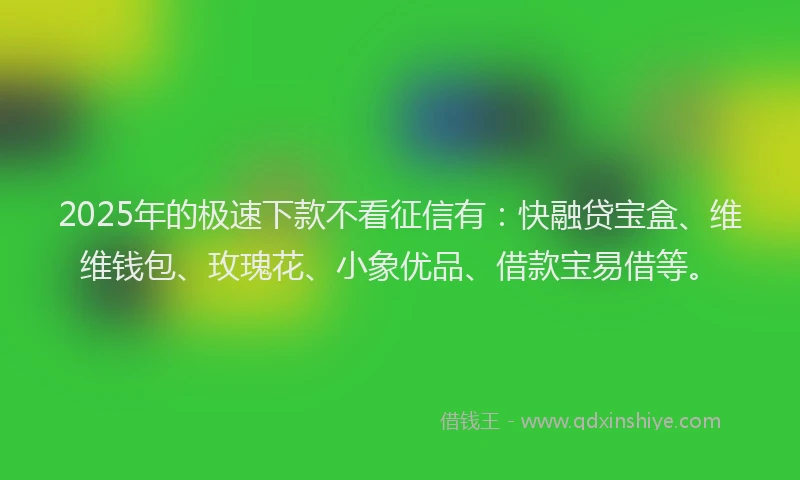 2025年的极速下款不看征信有：快融贷宝盒、维维钱包、玫瑰花、小象优品、借款宝易借等。