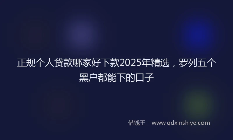 正规个人贷款哪家好下款2025年精选，罗列五个黑户都能下的口子