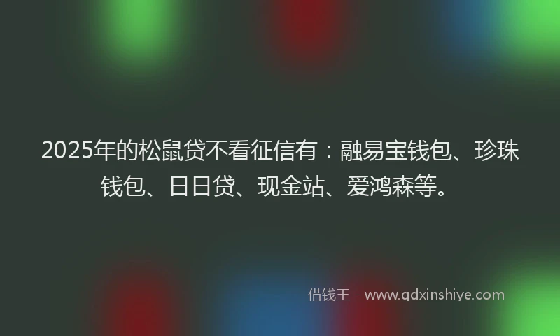 2025年的松鼠贷不看征信有：融易宝钱包、珍珠钱包、日日贷、现金站、爱鸿森等。