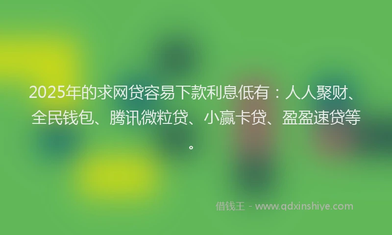2025年的求网贷容易下款利息低有：人人聚财、全民钱包、腾讯微粒贷、小赢卡贷、盈盈速贷等。