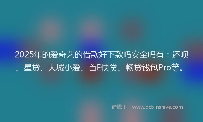 2025年的爱奇艺的借款好下款吗安全吗有：还呗、星贷、大城小爱、首E快贷、畅贷钱包Pro等。