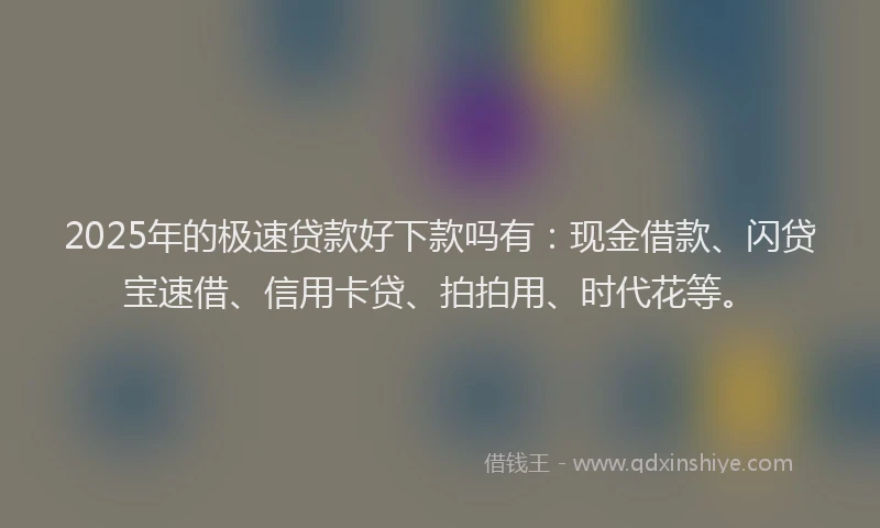 2025年的极速贷款好下款吗有：现金借款、闪贷宝速借、信用卡贷、拍拍用、时代花等。