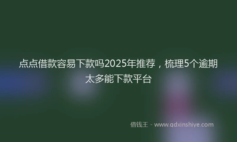 点点借款容易下款吗2025年推荐，梳理5个逾期太多能下款平台