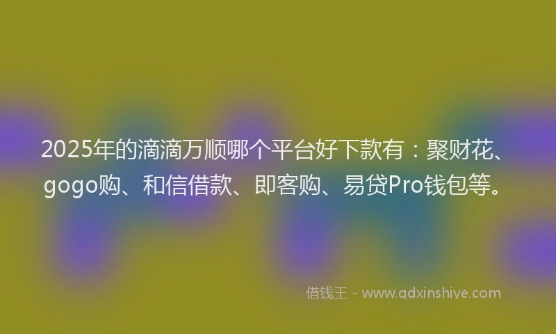 2025年的滴滴万顺哪个平台好下款有：聚财花、gogo购、和信借款、即客购、易贷Pro钱包等。