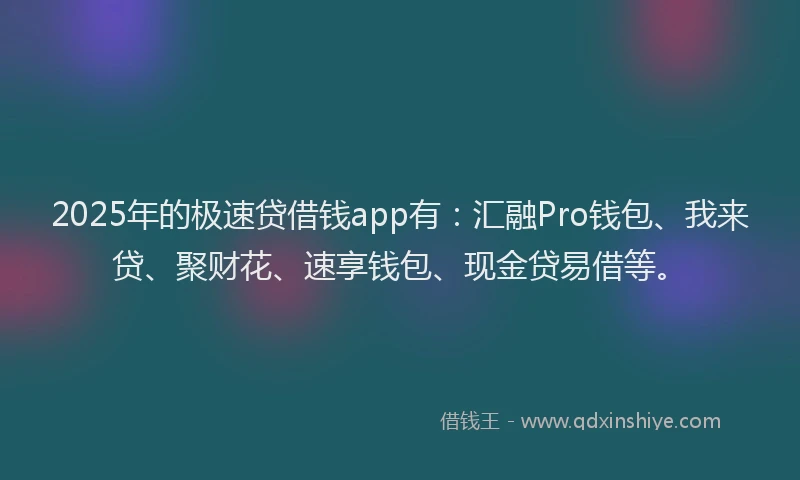 2025年的极速贷借钱app有：汇融Pro钱包、我来贷、聚财花、速享钱包、现金贷易借等。