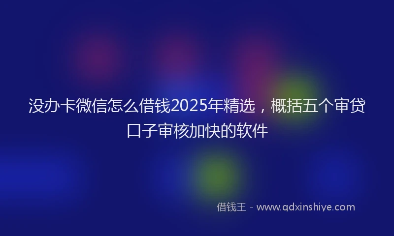 没办卡微信怎么借钱2025年精选，概括五个审贷口子审核加快的软件