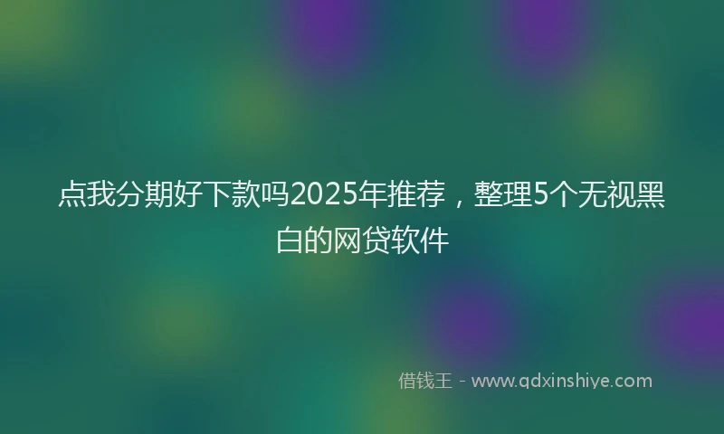 点我分期好下款吗2025年推荐，整理5个无视黑白的网贷软件