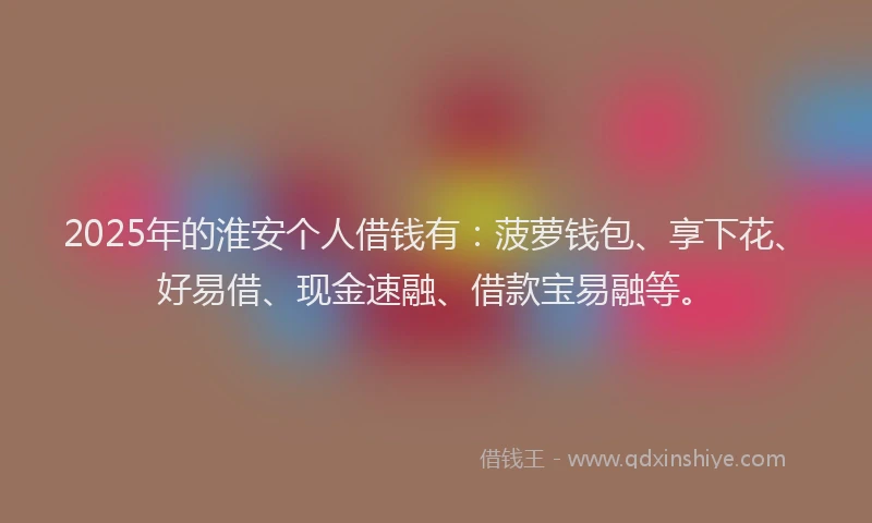 2025年的淮安个人借钱有：菠萝钱包、享下花、好易借、现金速融、借款宝易融等。