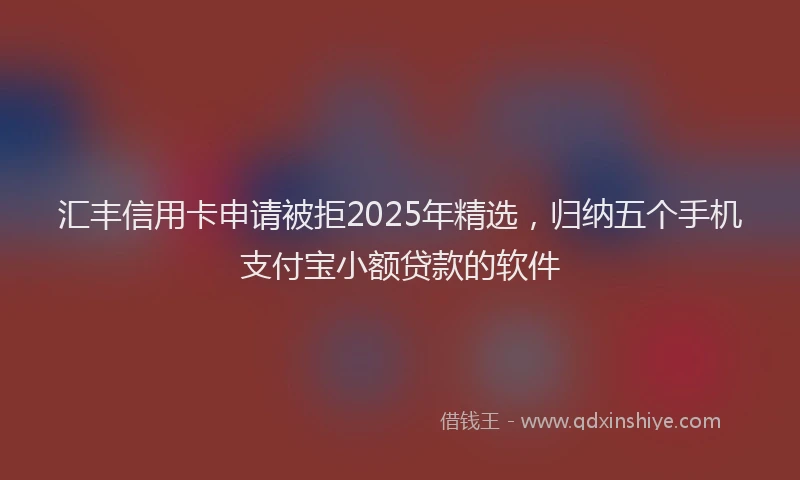 汇丰信用卡申请被拒2025年精选，归纳五个手机支付宝小额贷款的软件
