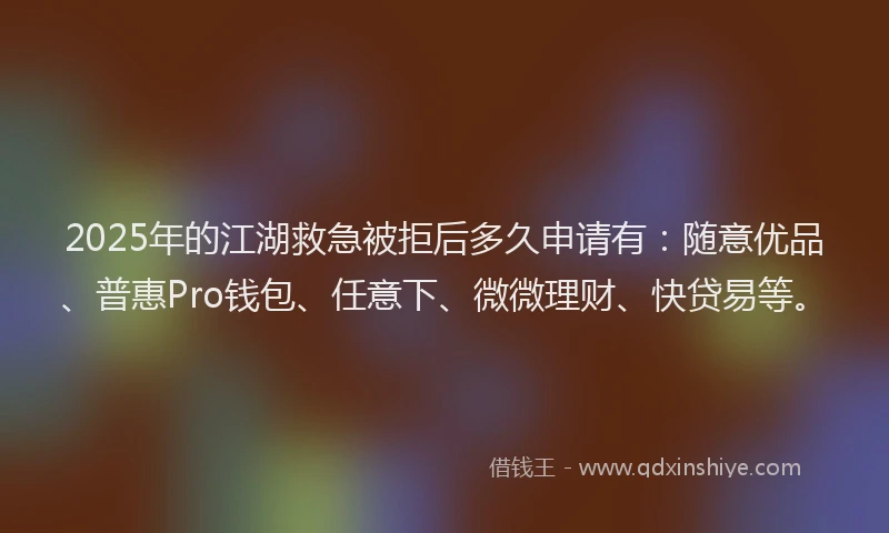 2025年的江湖救急被拒后多久申请有：随意优品、普惠Pro钱包、任意下、微微理财、快贷易等。
