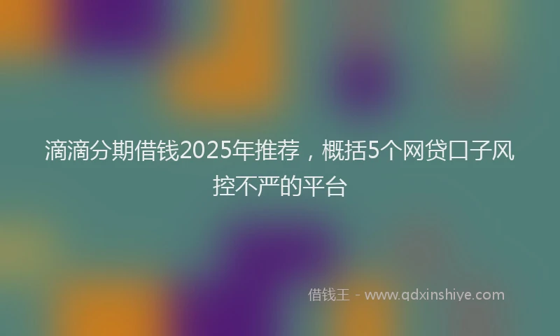 滴滴分期借钱2025年推荐，概括5个网贷口子风控不严的平台