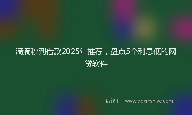 滴滴秒到借款2025年推荐，盘点5个利息低的网贷软件