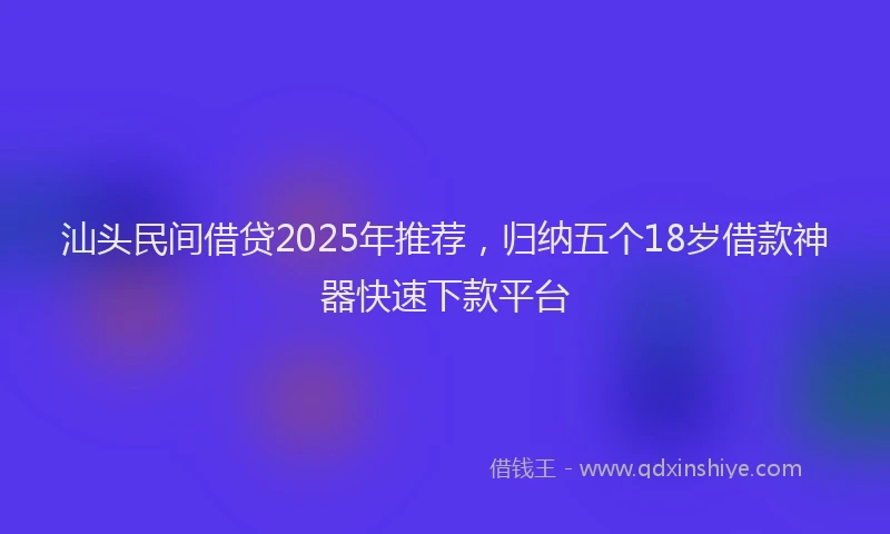汕头民间借贷2025年推荐，归纳五个18岁借款神器快速下款平台