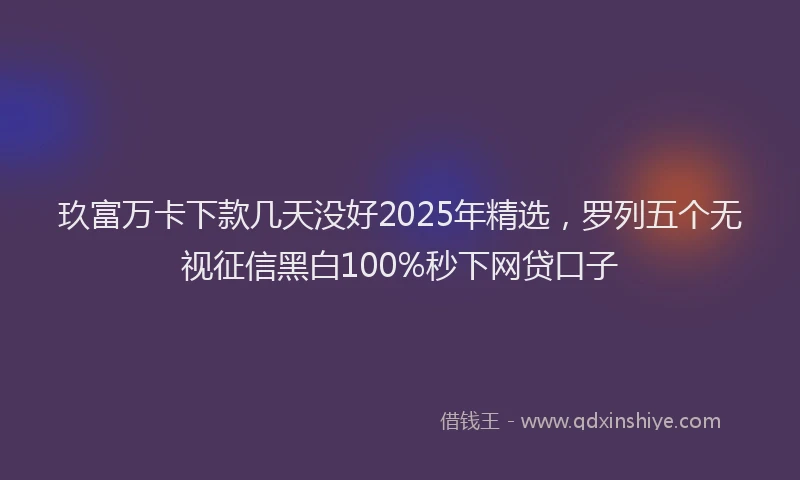 玖富万卡下款几天没好2025年精选，罗列五个无视征信黑白100%秒下网贷口子