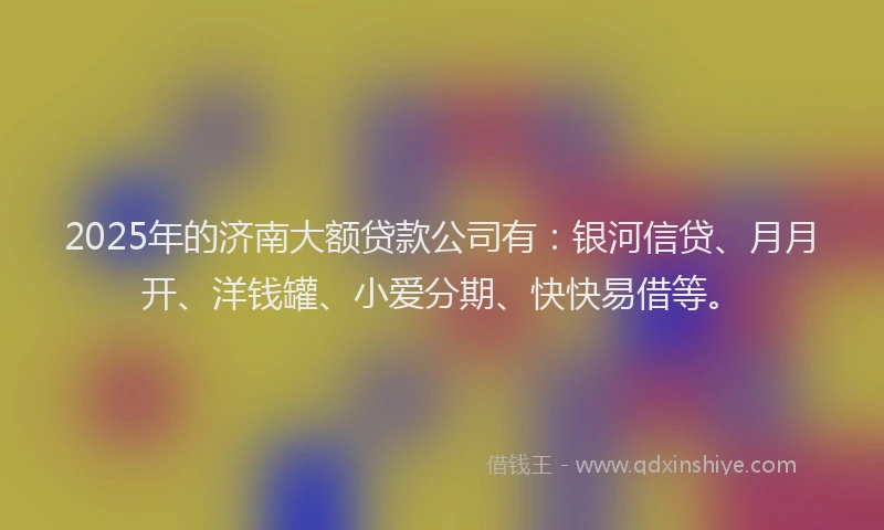 2025年的济南大额贷款公司有：银河信贷、月月开、洋钱罐、小爱分期、快快易借等。
