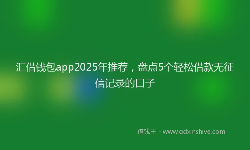 汇借钱包app2025年推荐，盘点5个轻松借款无征信记录的口子