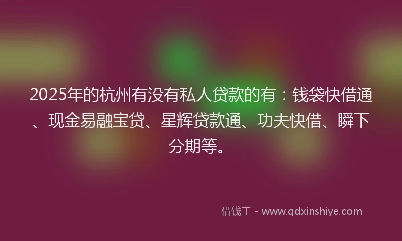2025年的杭州有没有私人贷款的有：钱袋快借通、现金易融宝贷、星辉贷款通、功夫快借、瞬下分期等。