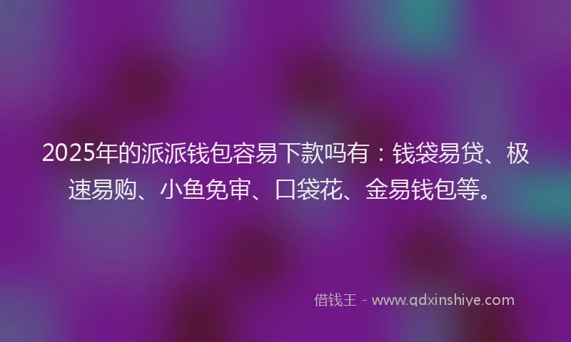 2025年的派派钱包容易下款吗有：钱袋易贷、极速易购、小鱼免审、口袋花、金易钱包等。