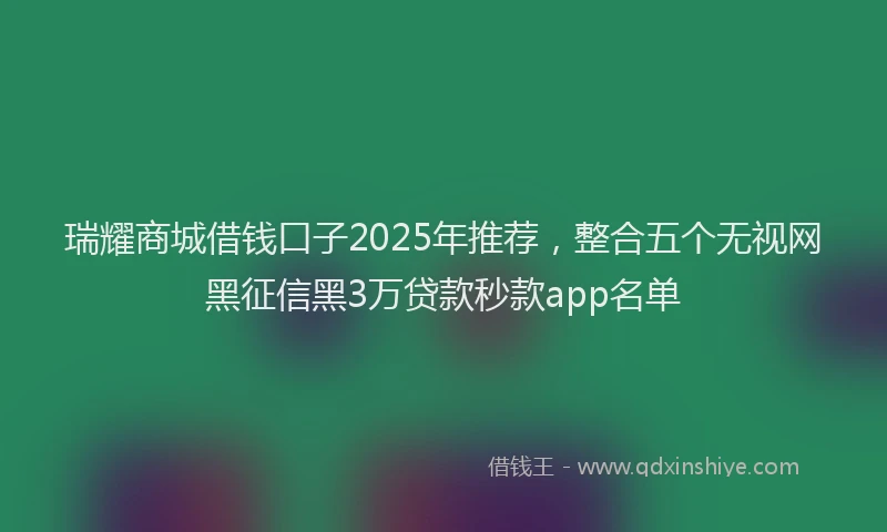 瑞耀商城借钱口子2025年推荐，整合五个无视网黑征信黑3万贷款秒款app名单
