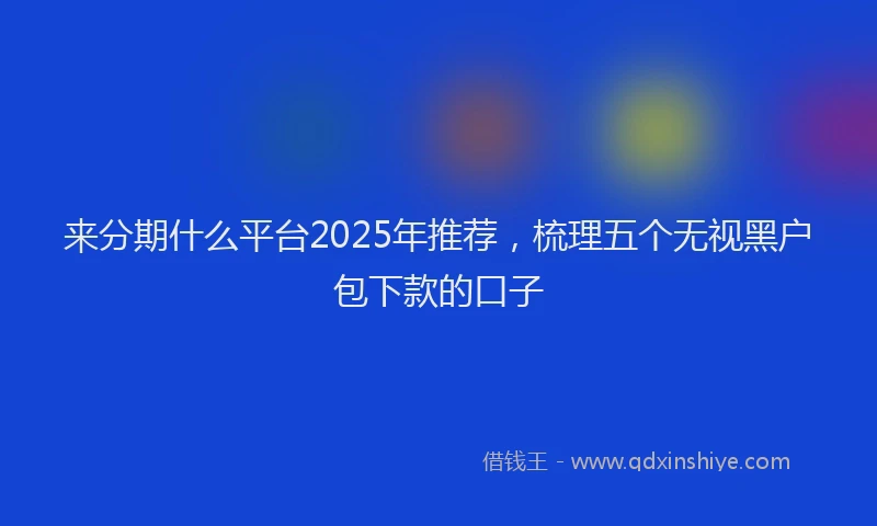 来分期什么平台2025年推荐，梳理五个无视黑户包下款的口子