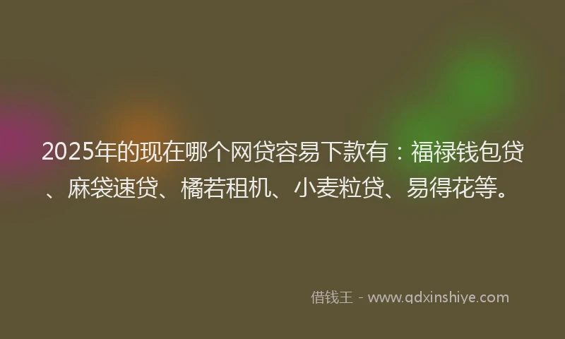 2025年的现在哪个网贷容易下款有：福禄钱包贷、麻袋速贷、橘若租机、小麦粒贷、易得花等。