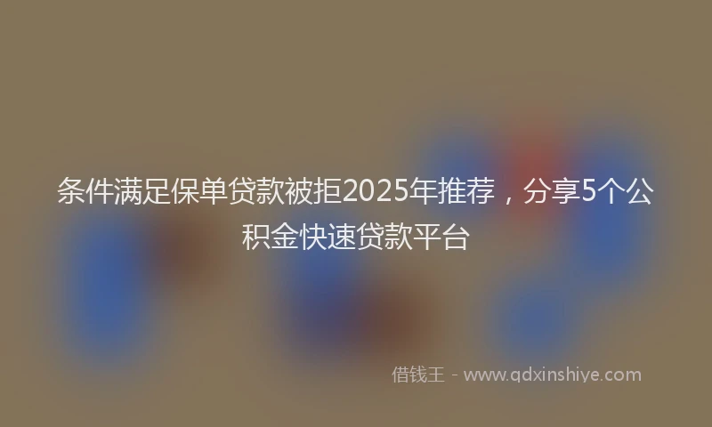条件满足保单贷款被拒2025年推荐，分享5个公积金快速贷款平台