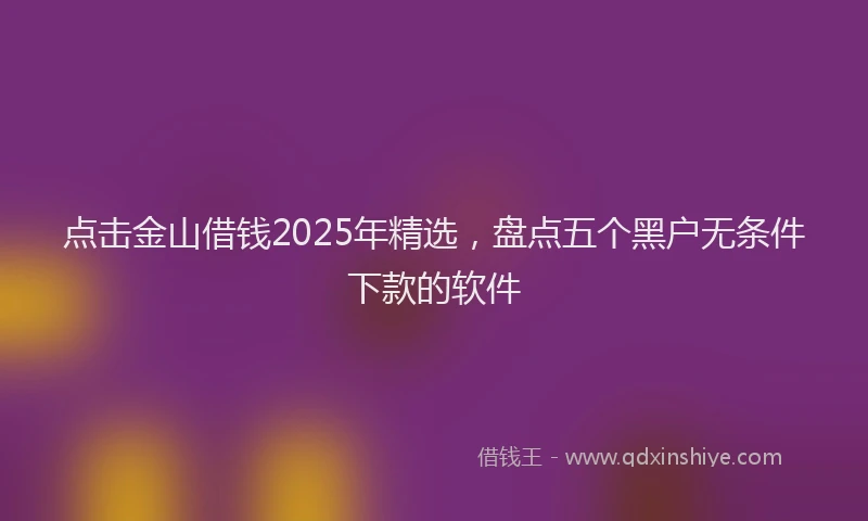 点击金山借钱2025年精选，盘点五个黑户无条件下款的软件