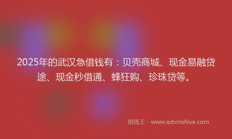 2025年的武汉急借钱有：贝壳商城、现金易融贷途、现金秒借通、蜂狂购、珍珠贷等。
