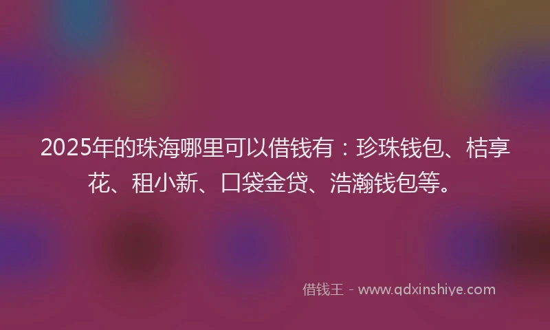 2025年的珠海哪里可以借钱有：珍珠钱包、桔享花、租小新、口袋金贷、浩瀚钱包等。