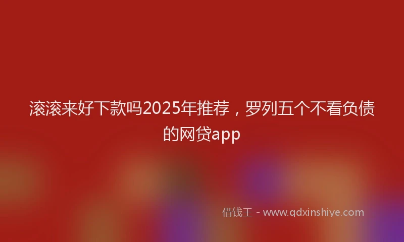 滚滚来好下款吗2025年推荐，罗列五个不看负债的网贷app