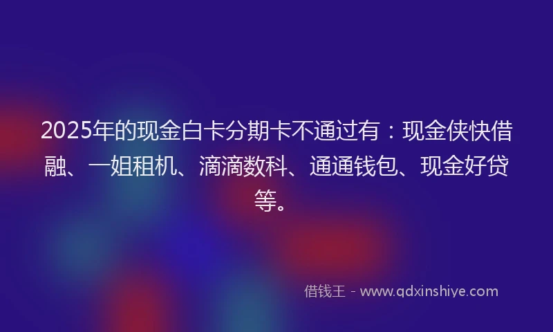 2025年的现金白卡分期卡不通过有：现金侠快借融、一姐租机、滴滴数科、通通钱包、现金好贷等。