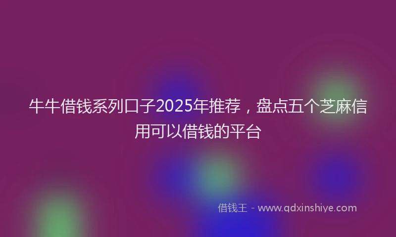 牛牛借钱系列口子2025年推荐，盘点五个芝麻信用可以借钱的平台