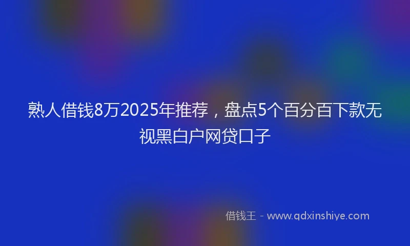 熟人借钱8万2025年推荐，盘点5个百分百下款无视黑白户网贷口子
