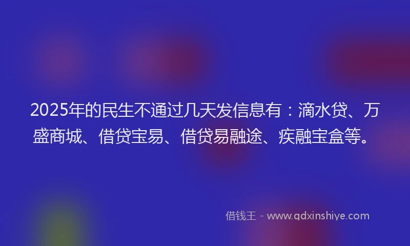 2025年的民生不通过几天发信息有：滴水贷、万盛商城、借贷宝易、借贷易融途、疾融宝盒等。