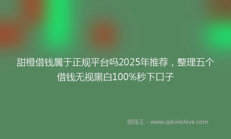 甜橙借钱属于正规平台吗2025年推荐，整理五个借钱无视黑白100%秒下口子