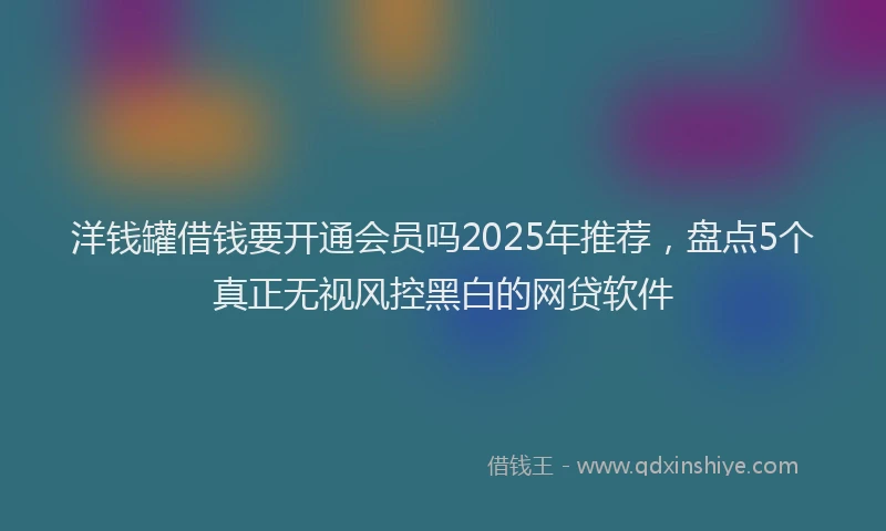 洋钱罐借钱要开通会员吗2025年推荐，盘点5个真正无视风控黑白的网贷软件