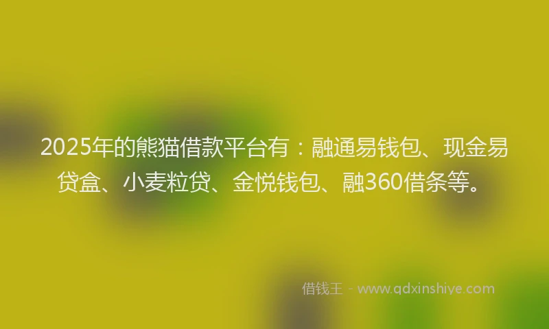 2025年的熊猫借款平台有：融通易钱包、现金易贷盒、小麦粒贷、金悦钱包、融360借条等。