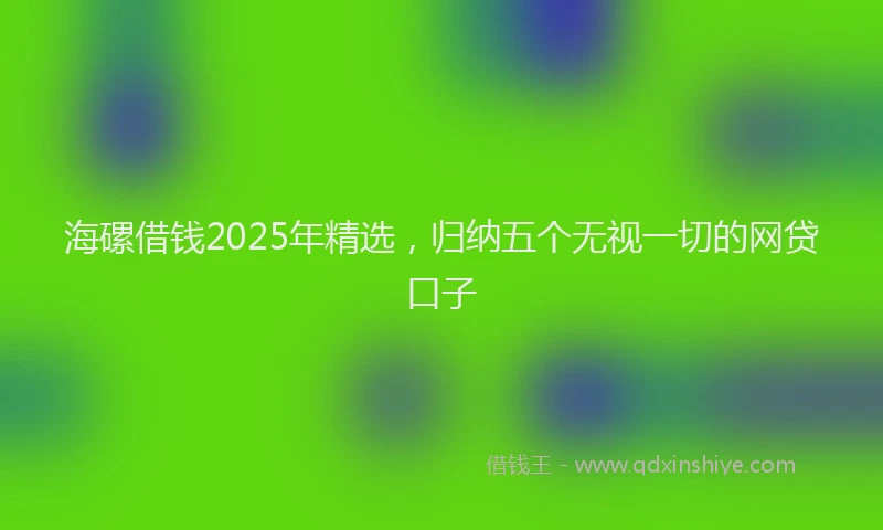 海磥借钱2025年精选，归纳五个无视一切的网贷口子