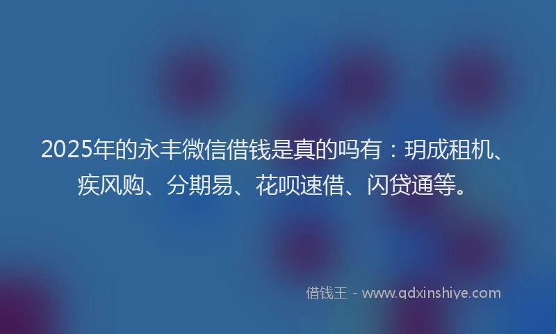 2025年的永丰微信借钱是真的吗有：玥成租机、疾风购、分期易、花呗速借、闪贷通等。