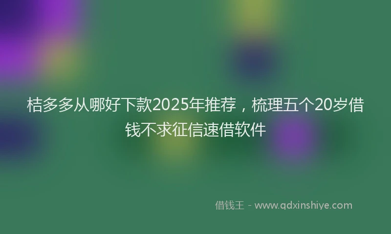 桔多多从哪好下款2025年推荐，梳理五个20岁借钱不求征信速借软件