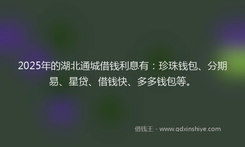 2025年的湖北通城借钱利息有：珍珠钱包、分期易、星贷、借钱快、多多钱包等。