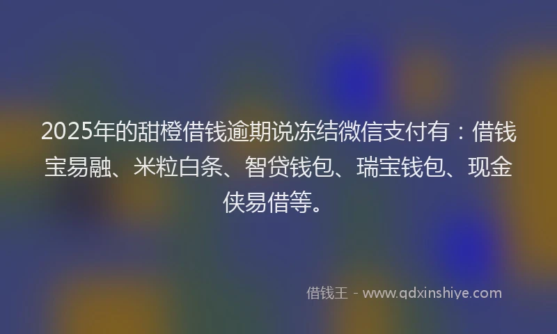 2025年的甜橙借钱逾期说冻结微信支付有：借钱宝易融、米粒白条、智贷钱包、瑞宝钱包、现金侠易借等。