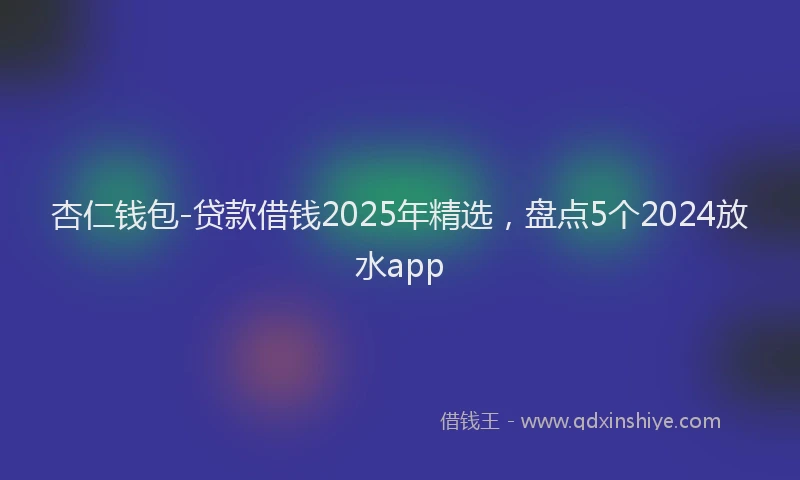 杏仁钱包-贷款借钱2025年精选，盘点5个2024放水app